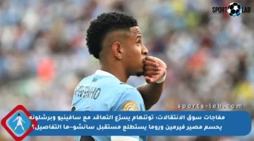 مفاجآت سوق الانتقالات: توتنهام يسرّع التعاقد مع سافينيو وبرشلونة يحسم مصير فيرمين وروما يستطلع مستقبل سانشو—ما التفاصيل؟